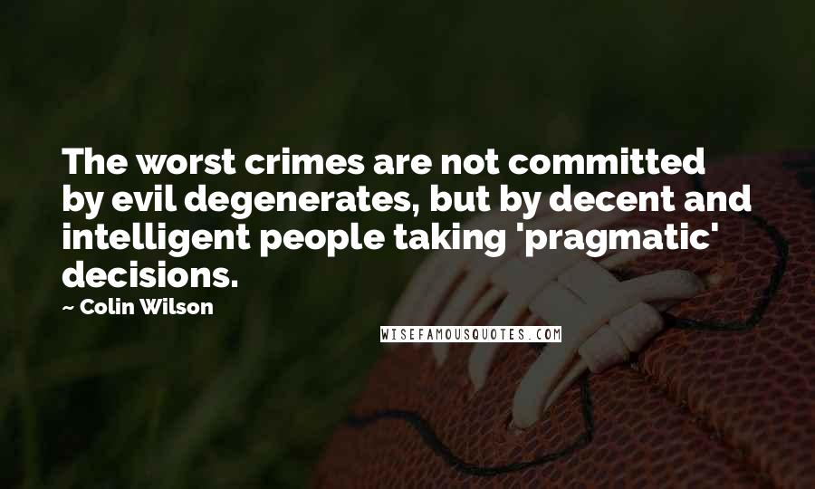 Colin Wilson Quotes: The worst crimes are not committed by evil degenerates, but by decent and intelligent people taking 'pragmatic' decisions.