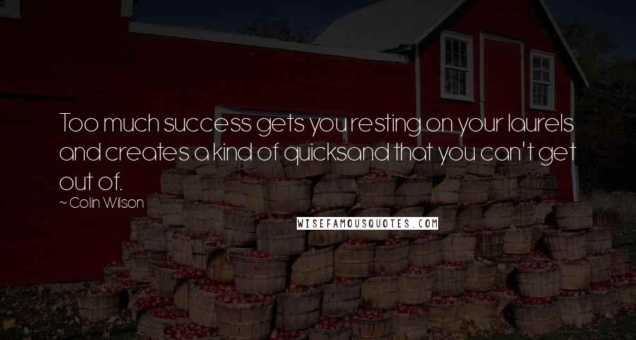 Colin Wilson Quotes: Too much success gets you resting on your laurels and creates a kind of quicksand that you can't get out of.