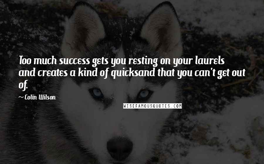 Colin Wilson Quotes: Too much success gets you resting on your laurels and creates a kind of quicksand that you can't get out of.