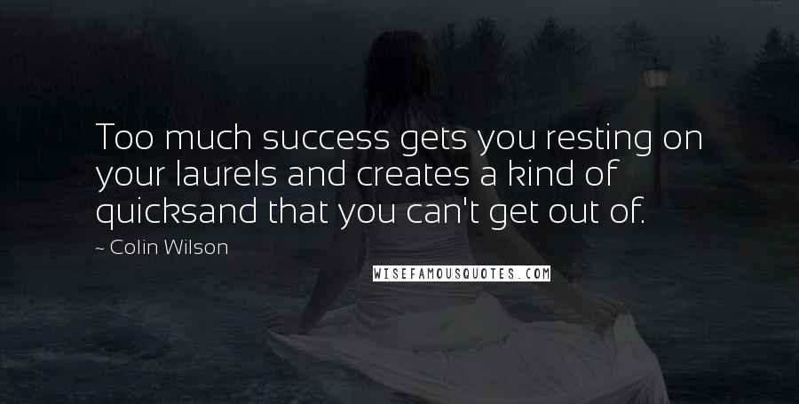 Colin Wilson Quotes: Too much success gets you resting on your laurels and creates a kind of quicksand that you can't get out of.