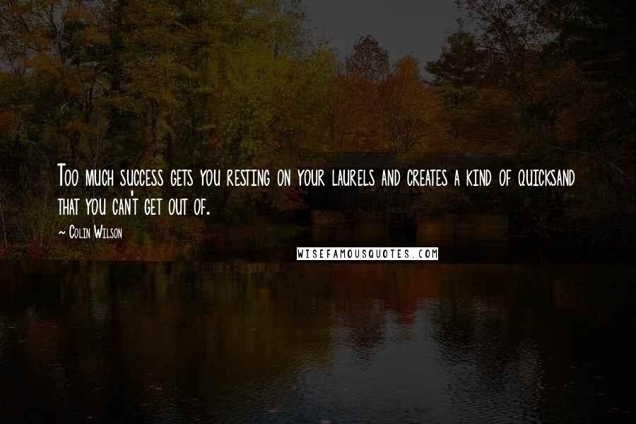 Colin Wilson Quotes: Too much success gets you resting on your laurels and creates a kind of quicksand that you can't get out of.