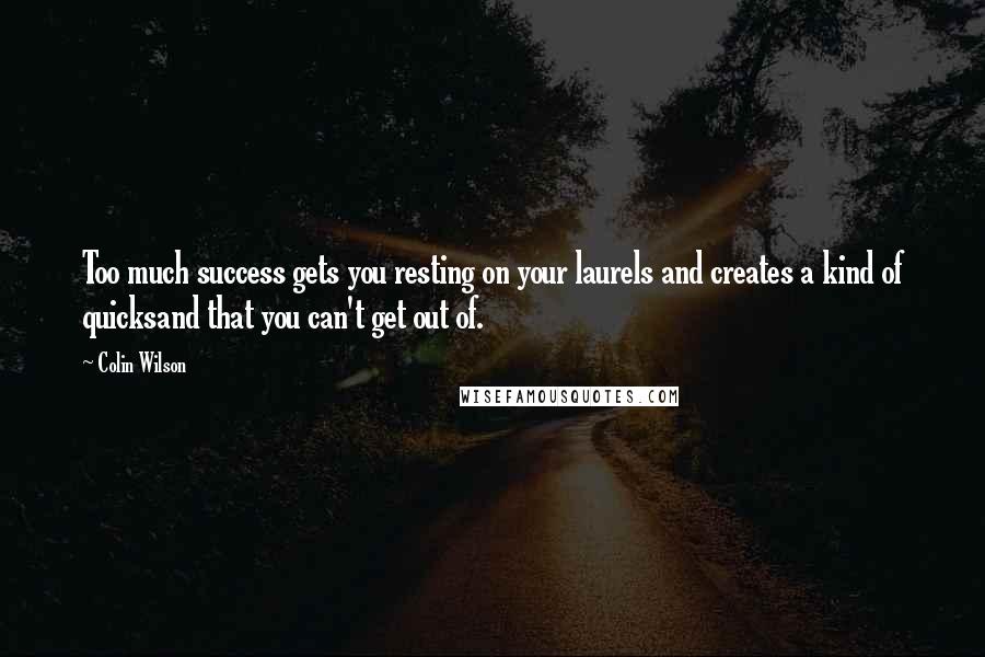 Colin Wilson Quotes: Too much success gets you resting on your laurels and creates a kind of quicksand that you can't get out of.