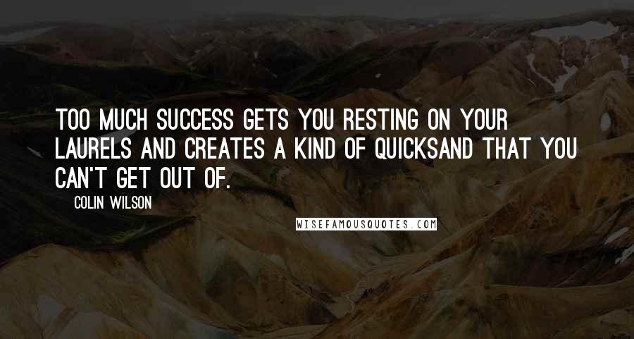 Colin Wilson Quotes: Too much success gets you resting on your laurels and creates a kind of quicksand that you can't get out of.