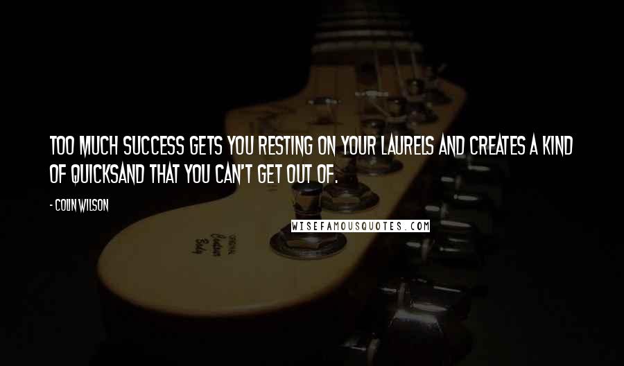 Colin Wilson Quotes: Too much success gets you resting on your laurels and creates a kind of quicksand that you can't get out of.