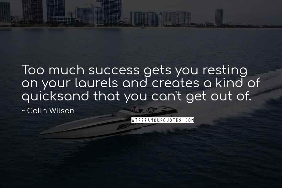 Colin Wilson Quotes: Too much success gets you resting on your laurels and creates a kind of quicksand that you can't get out of.