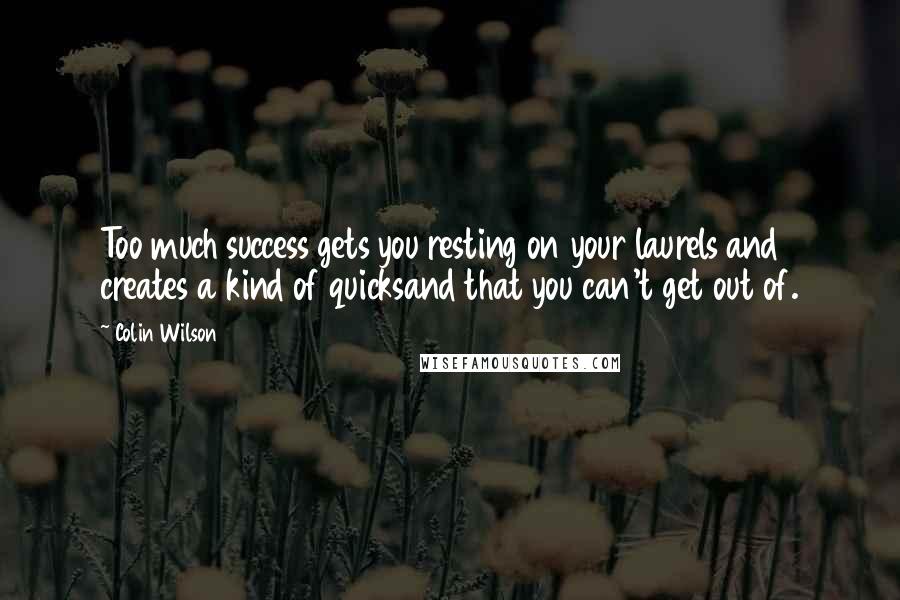 Colin Wilson Quotes: Too much success gets you resting on your laurels and creates a kind of quicksand that you can't get out of.