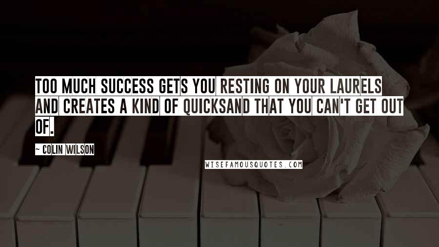 Colin Wilson Quotes: Too much success gets you resting on your laurels and creates a kind of quicksand that you can't get out of.