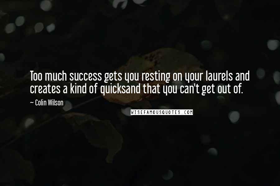 Colin Wilson Quotes: Too much success gets you resting on your laurels and creates a kind of quicksand that you can't get out of.