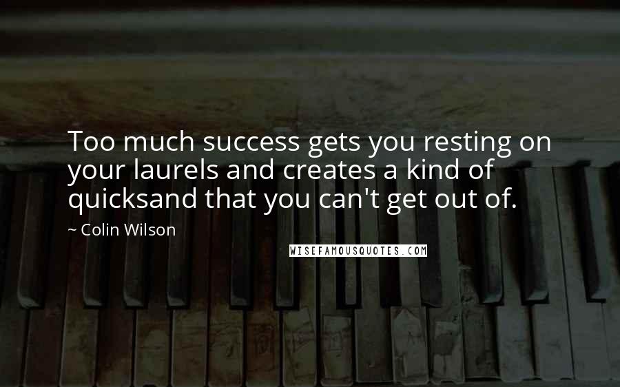 Colin Wilson Quotes: Too much success gets you resting on your laurels and creates a kind of quicksand that you can't get out of.