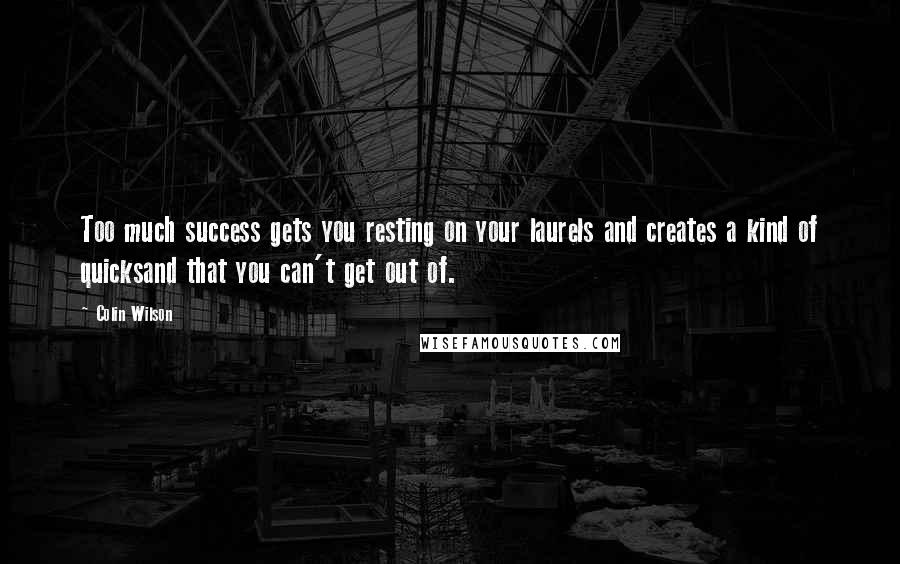 Colin Wilson Quotes: Too much success gets you resting on your laurels and creates a kind of quicksand that you can't get out of.