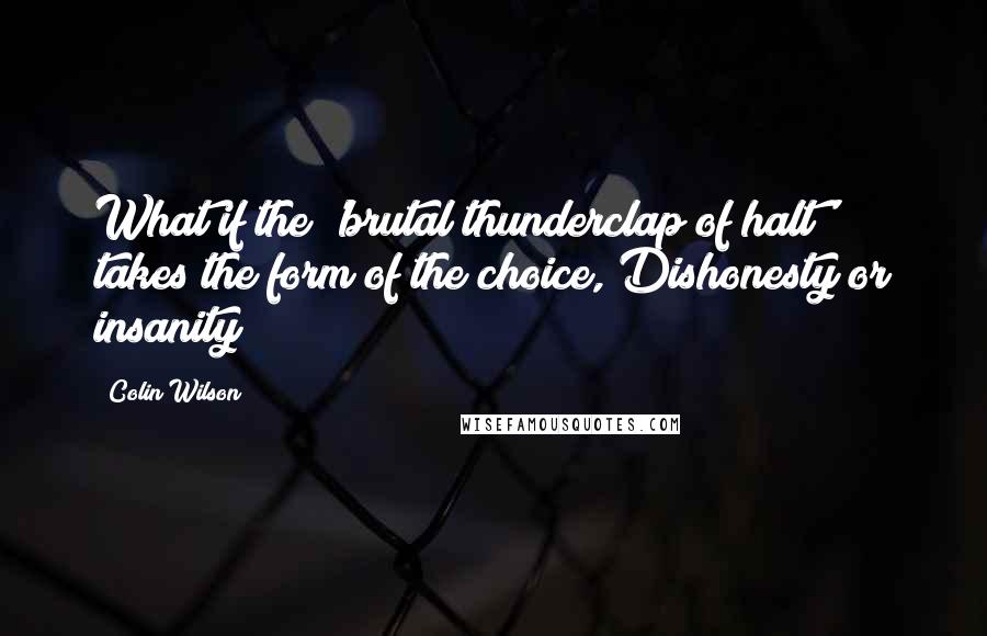 Colin Wilson Quotes: What if the 'brutal thunderclap of halt' takes the form of the choice, Dishonesty or insanity?