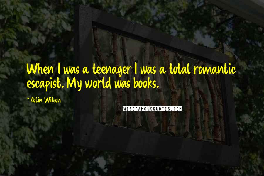 Colin Wilson Quotes: When I was a teenager I was a total romantic escapist. My world was books.