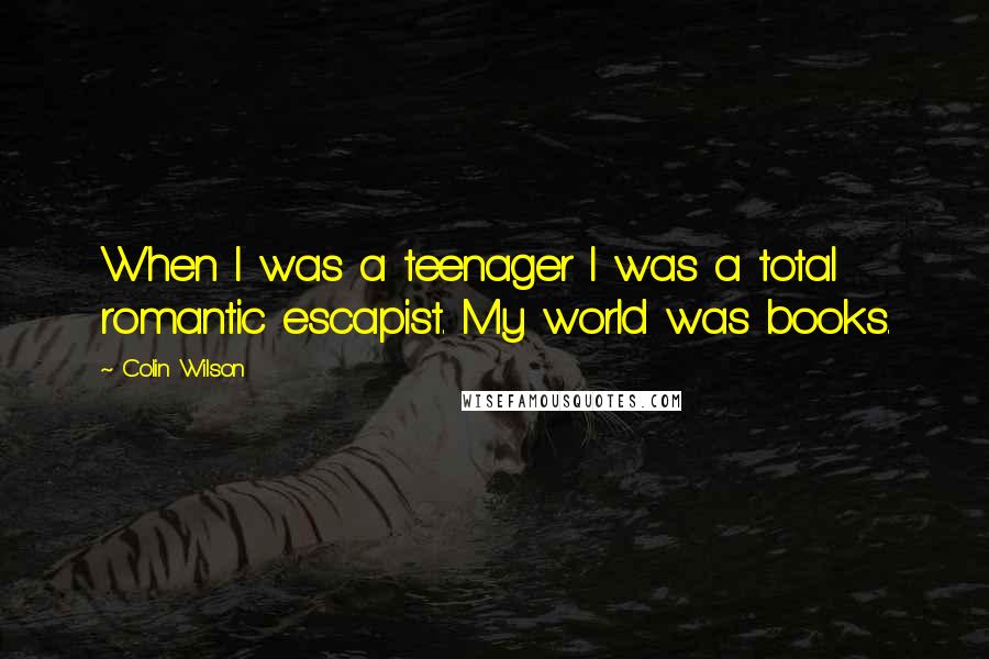 Colin Wilson Quotes: When I was a teenager I was a total romantic escapist. My world was books.