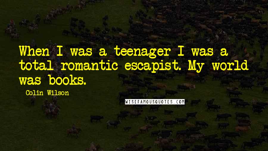 Colin Wilson Quotes: When I was a teenager I was a total romantic escapist. My world was books.