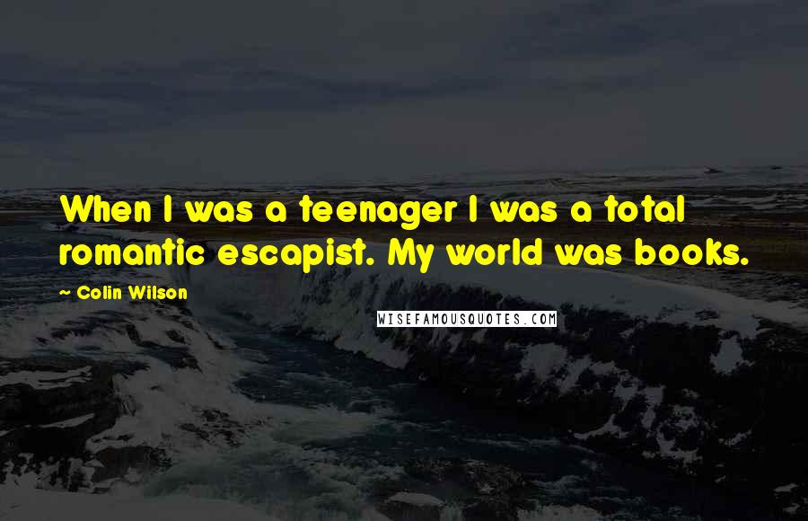 Colin Wilson Quotes: When I was a teenager I was a total romantic escapist. My world was books.