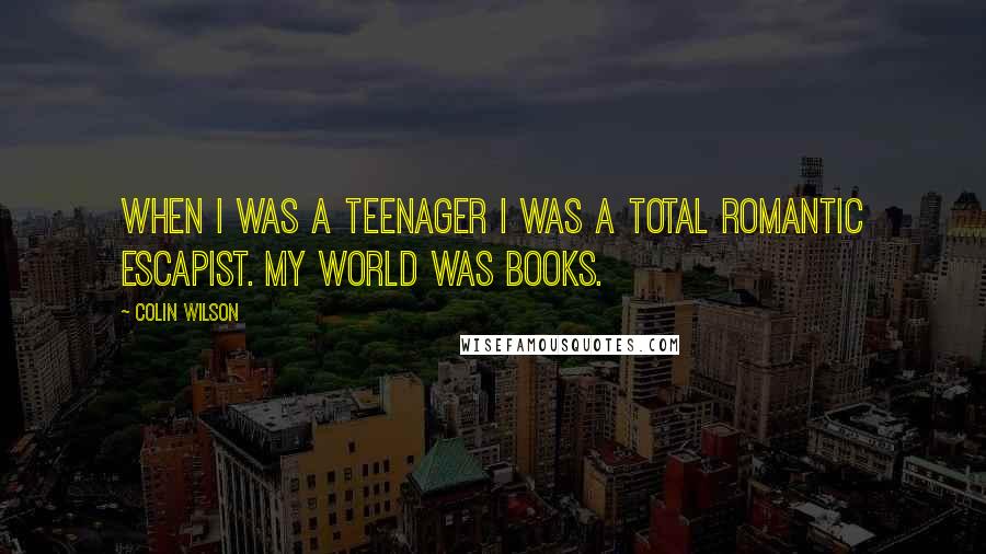 Colin Wilson Quotes: When I was a teenager I was a total romantic escapist. My world was books.