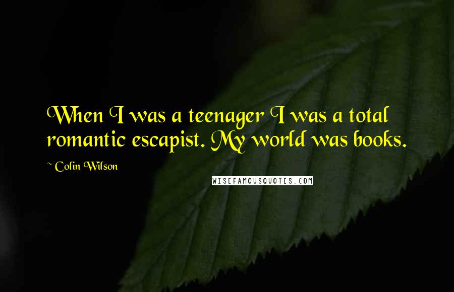 Colin Wilson Quotes: When I was a teenager I was a total romantic escapist. My world was books.
