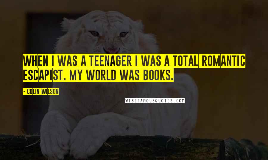 Colin Wilson Quotes: When I was a teenager I was a total romantic escapist. My world was books.