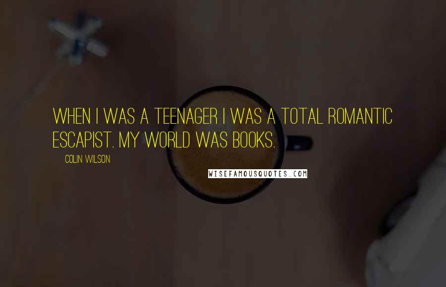 Colin Wilson Quotes: When I was a teenager I was a total romantic escapist. My world was books.