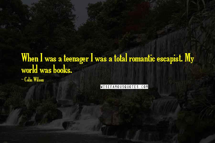 Colin Wilson Quotes: When I was a teenager I was a total romantic escapist. My world was books.