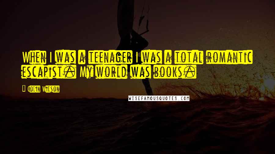 Colin Wilson Quotes: When I was a teenager I was a total romantic escapist. My world was books.