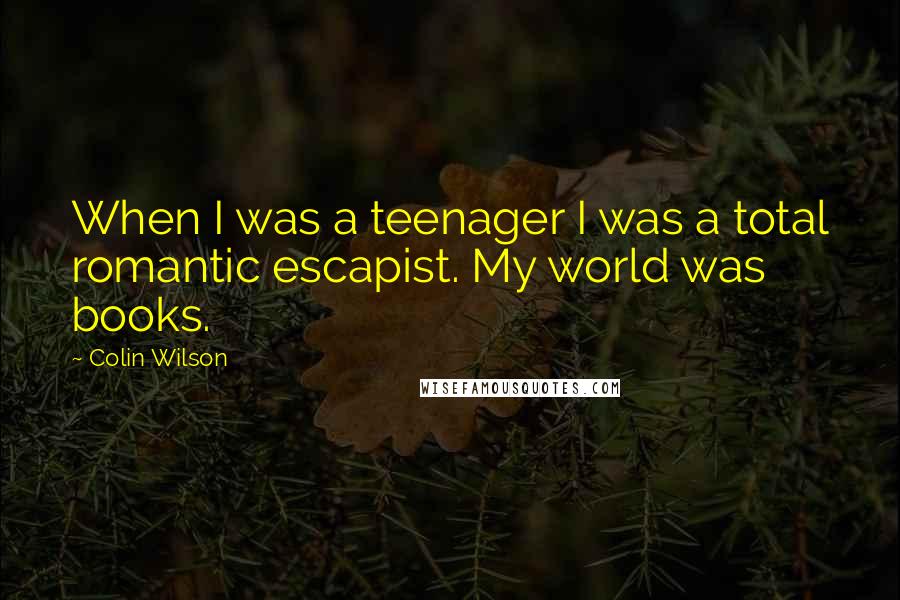 Colin Wilson Quotes: When I was a teenager I was a total romantic escapist. My world was books.