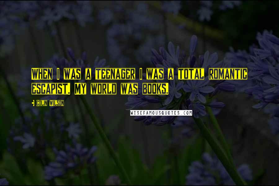 Colin Wilson Quotes: When I was a teenager I was a total romantic escapist. My world was books.