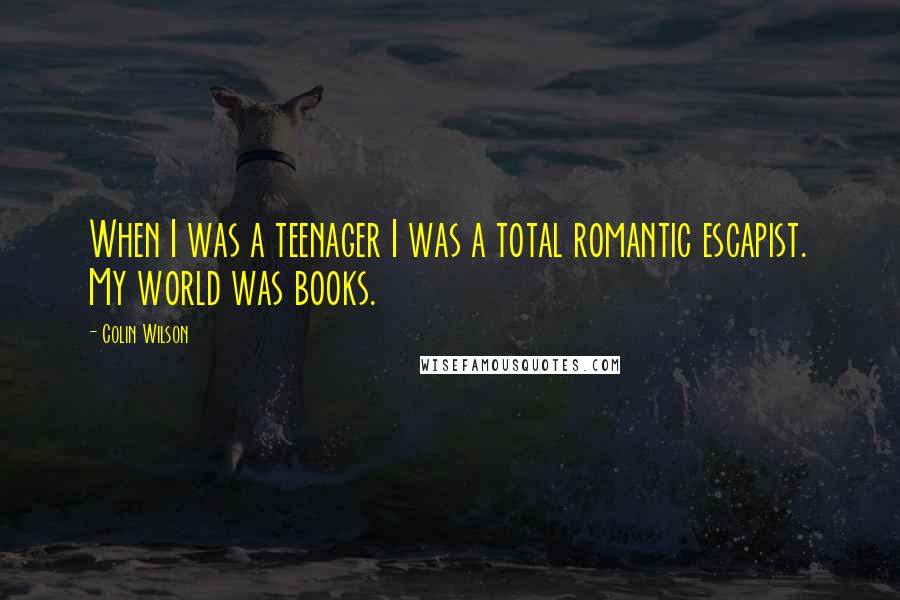 Colin Wilson Quotes: When I was a teenager I was a total romantic escapist. My world was books.