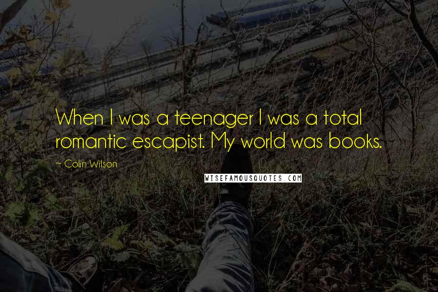 Colin Wilson Quotes: When I was a teenager I was a total romantic escapist. My world was books.