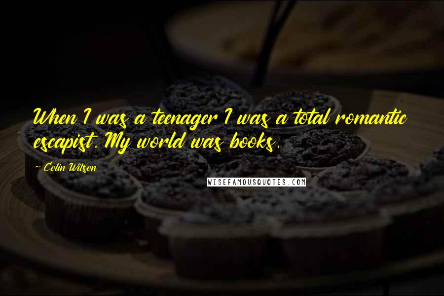 Colin Wilson Quotes: When I was a teenager I was a total romantic escapist. My world was books.