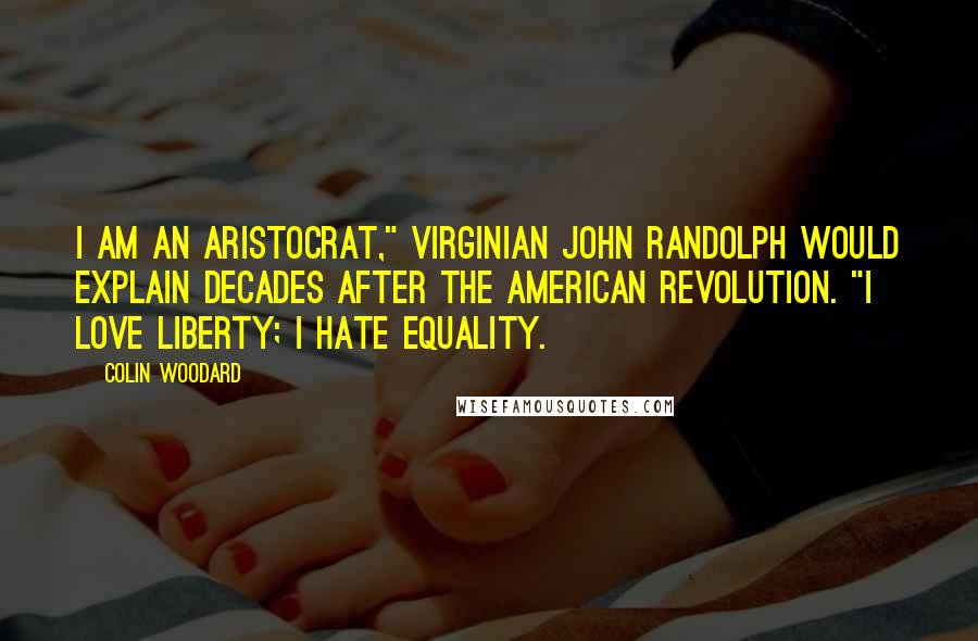 Colin Woodard Quotes: I am an aristocrat," Virginian John Randolph would explain decades after the American Revolution. "I love liberty; I hate equality.