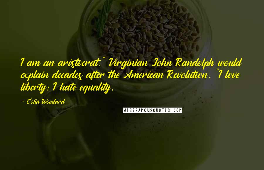 Colin Woodard Quotes: I am an aristocrat," Virginian John Randolph would explain decades after the American Revolution. "I love liberty; I hate equality.