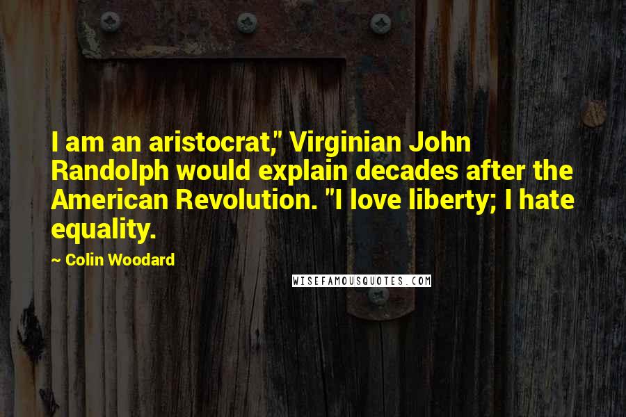 Colin Woodard Quotes: I am an aristocrat," Virginian John Randolph would explain decades after the American Revolution. "I love liberty; I hate equality.