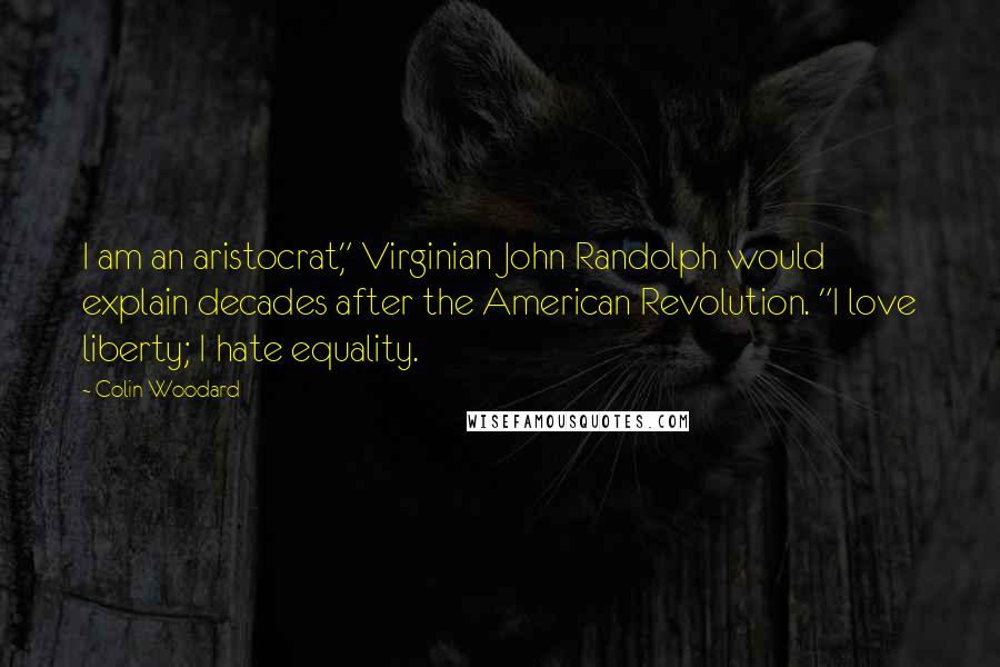 Colin Woodard Quotes: I am an aristocrat," Virginian John Randolph would explain decades after the American Revolution. "I love liberty; I hate equality.