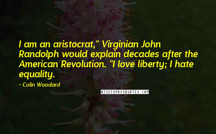 Colin Woodard Quotes: I am an aristocrat," Virginian John Randolph would explain decades after the American Revolution. "I love liberty; I hate equality.