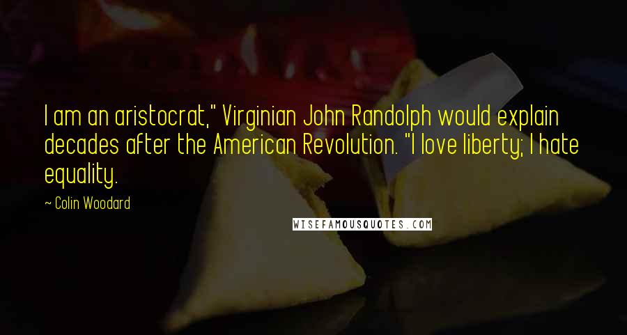 Colin Woodard Quotes: I am an aristocrat," Virginian John Randolph would explain decades after the American Revolution. "I love liberty; I hate equality.