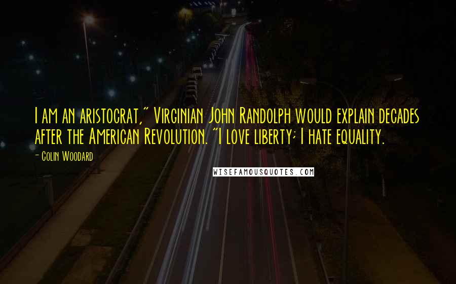 Colin Woodard Quotes: I am an aristocrat," Virginian John Randolph would explain decades after the American Revolution. "I love liberty; I hate equality.