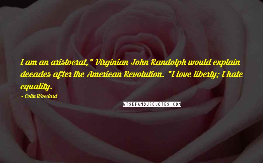 Colin Woodard Quotes: I am an aristocrat," Virginian John Randolph would explain decades after the American Revolution. "I love liberty; I hate equality.