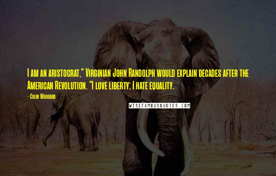 Colin Woodard Quotes: I am an aristocrat," Virginian John Randolph would explain decades after the American Revolution. "I love liberty; I hate equality.