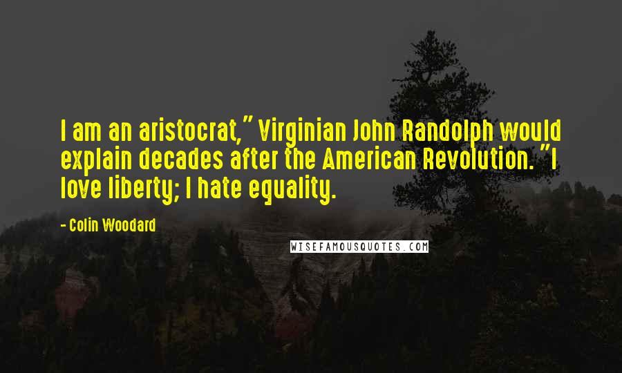 Colin Woodard Quotes: I am an aristocrat," Virginian John Randolph would explain decades after the American Revolution. "I love liberty; I hate equality.