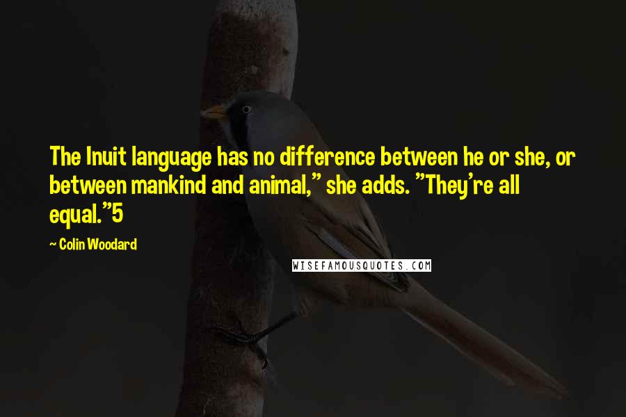 Colin Woodard Quotes: The Inuit language has no difference between he or she, or between mankind and animal," she adds. "They're all equal."5