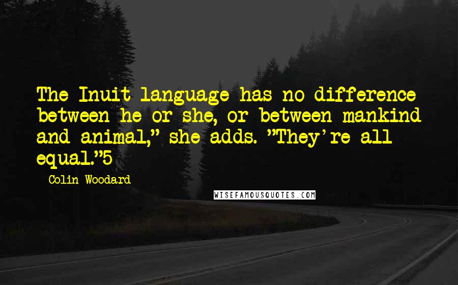 Colin Woodard Quotes: The Inuit language has no difference between he or she, or between mankind and animal," she adds. "They're all equal."5