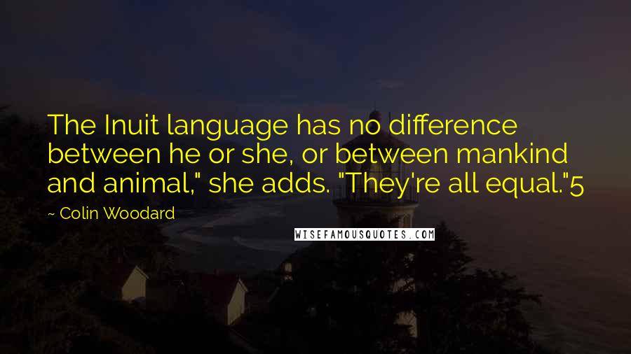 Colin Woodard Quotes: The Inuit language has no difference between he or she, or between mankind and animal," she adds. "They're all equal."5