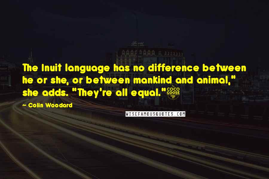 Colin Woodard Quotes: The Inuit language has no difference between he or she, or between mankind and animal," she adds. "They're all equal."5