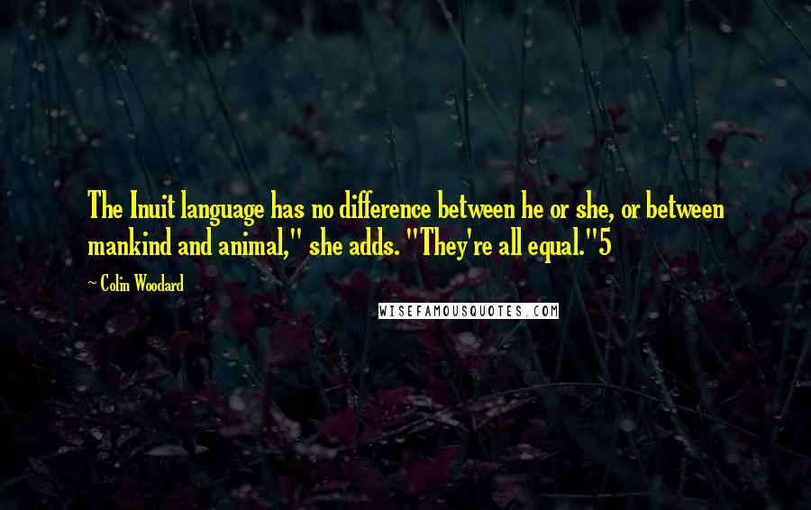 Colin Woodard Quotes: The Inuit language has no difference between he or she, or between mankind and animal," she adds. "They're all equal."5