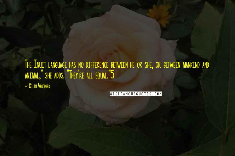 Colin Woodard Quotes: The Inuit language has no difference between he or she, or between mankind and animal," she adds. "They're all equal."5