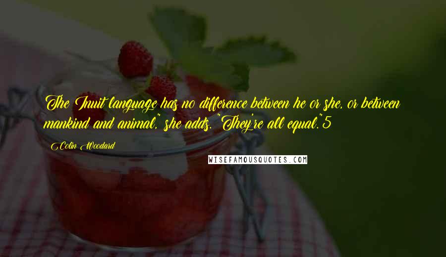 Colin Woodard Quotes: The Inuit language has no difference between he or she, or between mankind and animal," she adds. "They're all equal."5