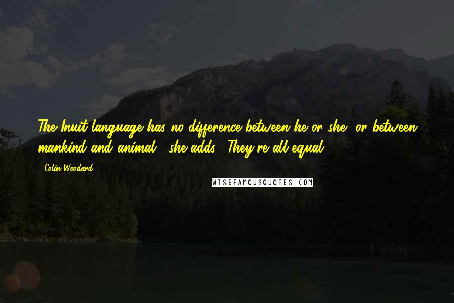 Colin Woodard Quotes: The Inuit language has no difference between he or she, or between mankind and animal," she adds. "They're all equal."5