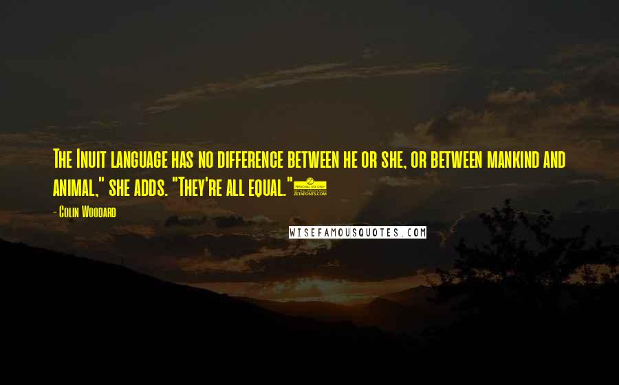 Colin Woodard Quotes: The Inuit language has no difference between he or she, or between mankind and animal," she adds. "They're all equal."5