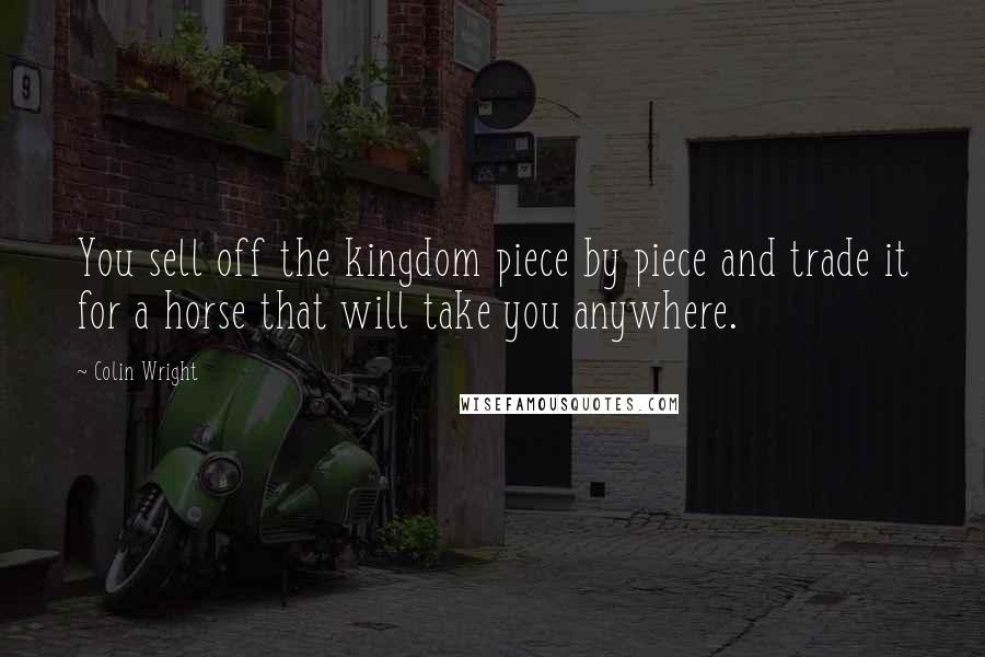 Colin Wright Quotes: You sell off the kingdom piece by piece and trade it for a horse that will take you anywhere.